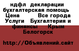 3ндфл, декларации, бухгалтерская помощь › Цена ­ 500 - Все города Услуги » Бухгалтерия и финансы   . Крым,Белогорск